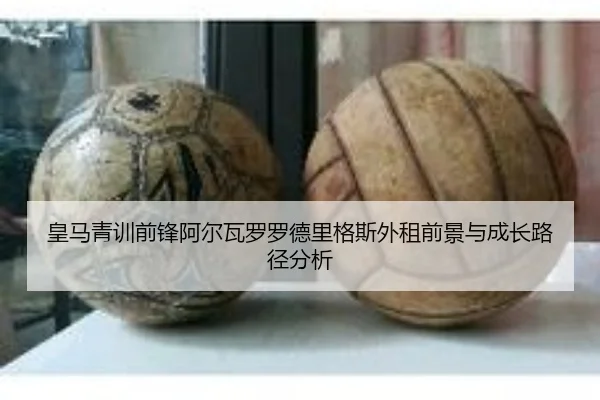 皇马青训前锋阿尔瓦罗罗德里格斯外租前景与成长路径分析