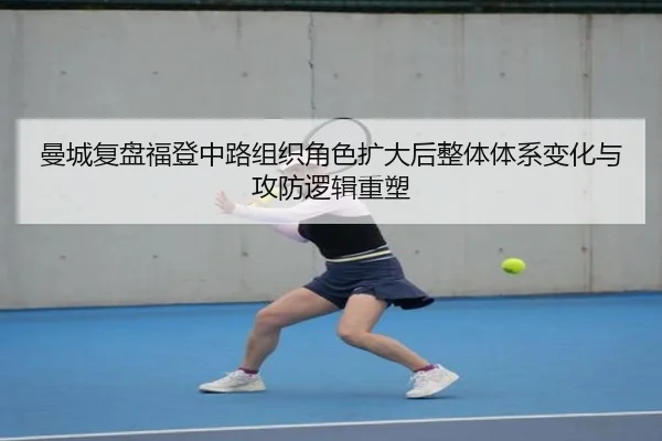 曼城复盘福登中路组织角色扩大后整体体系变化与攻防逻辑重塑