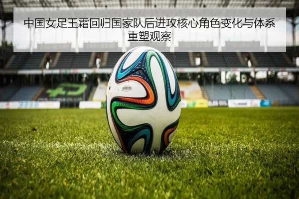 中国女足王霜回归国家队后进攻核心角色变化与体系重塑观察