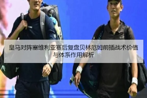 皇马对阵塞维利亚赛后复盘贝林厄姆前插战术价值与体系作用解析