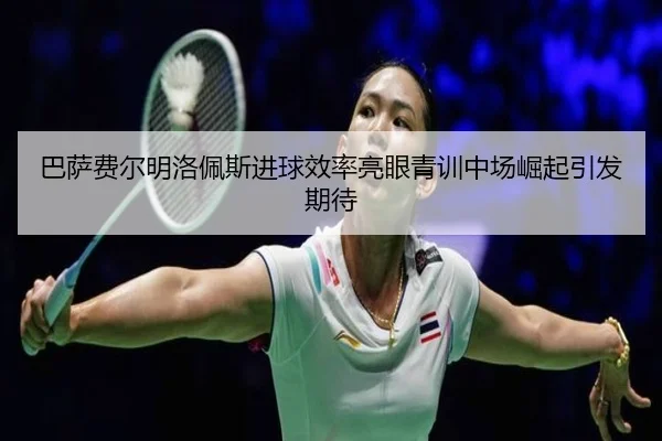 巴萨费尔明洛佩斯进球效率亮眼青训中场崛起引发期待