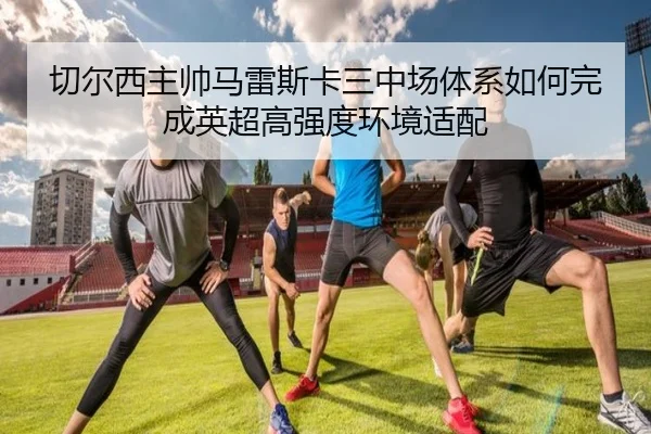 切尔西主帅马雷斯卡三中场体系如何完成英超高强度环境适配