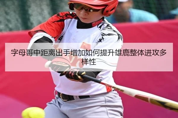 字母哥中距离出手增加如何提升雄鹿整体进攻多样性