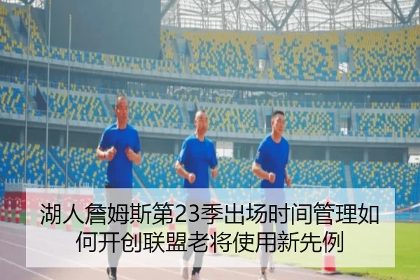 湖人詹姆斯第23季出场时间管理如何开创联盟老将使用新先例