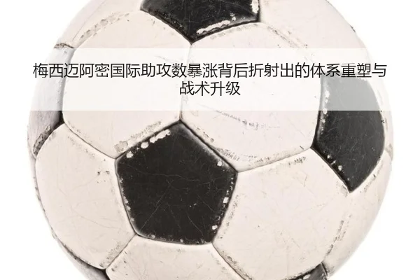 梅西迈阿密国际助攻数暴涨背后折射出的体系重塑与战术升级