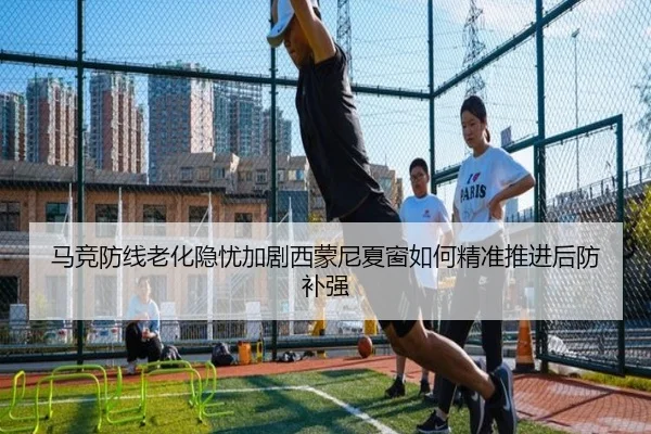 马竞防线老化隐忧加剧西蒙尼夏窗如何精准推进后防补强