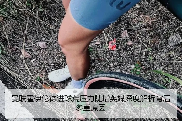 曼联霍伊伦德进球荒压力陡增英媒深度解析背后多重原因